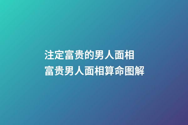 注定富贵的男人面相 富贵男人面相算命图解